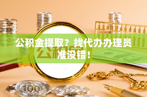 花垣公积金提取？找代办办理员准没错！