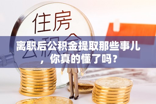 花垣离职后公积金提取那些事儿，你真的懂了吗？