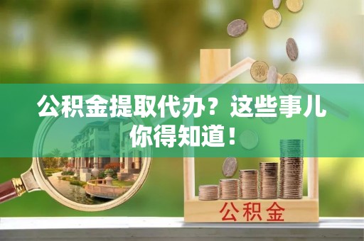 花垣公积金提取代办？这些事儿你得知道！