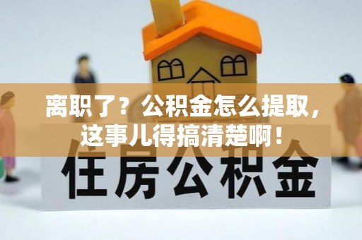 花垣离职了？公积金怎么提取，这事儿得搞清楚啊！