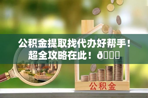 花垣公积金提取找代办好帮手！超全攻略在此！😎