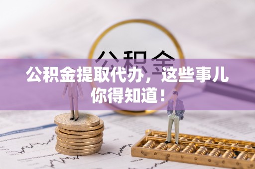 花垣公积金提取代办，这些事儿你得知道！