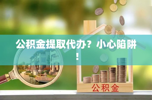花垣公积金提取代办？小心陷阱！