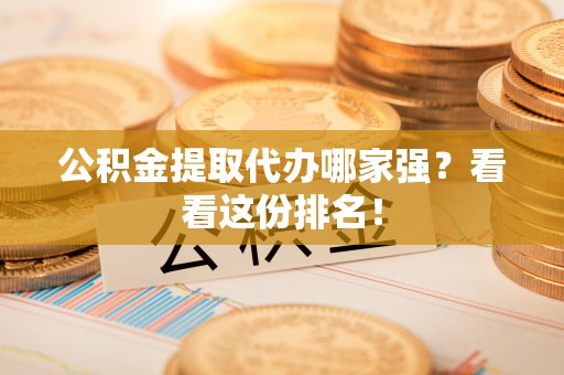 花垣公积金提取代办哪家强？看看这份排名！