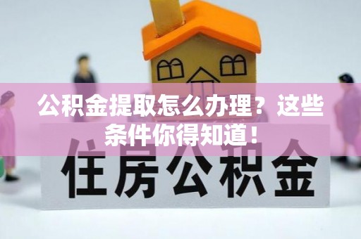 花垣公积金提取怎么办理？这些条件你得知道！