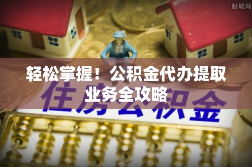 花垣轻松掌握！公积金代办提取业务全攻略