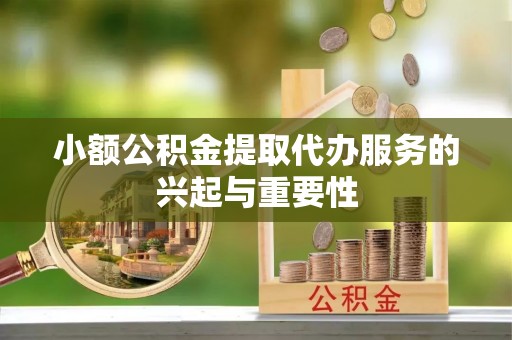 花垣小额公积金提取代办服务的兴起与重要性