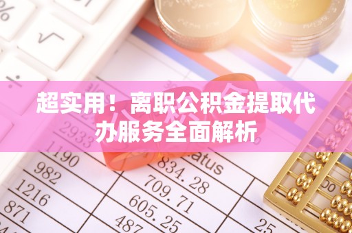 花垣超实用！离职公积金提取代办服务全面解析
