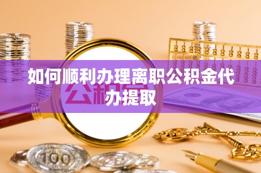 花垣如何顺利办理离职公积金代办提取