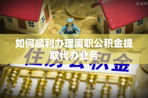 花垣如何顺利办理离职公积金提取代办业务