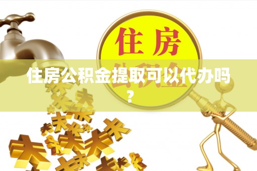 花垣住房公积金提取可以代办吗？