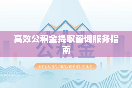 花垣高效公积金提取咨询服务指南