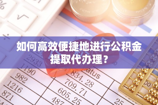 花垣如何高效便捷地进行公积金提取代办理？