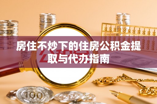 花垣房住不炒下的住房公积金提取与代办指南