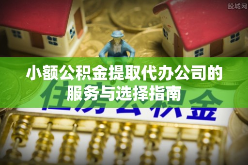 花垣小额公积金提取代办公司的服务与选择指南