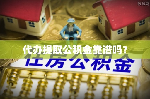 花垣代办提取公积金靠谱吗？